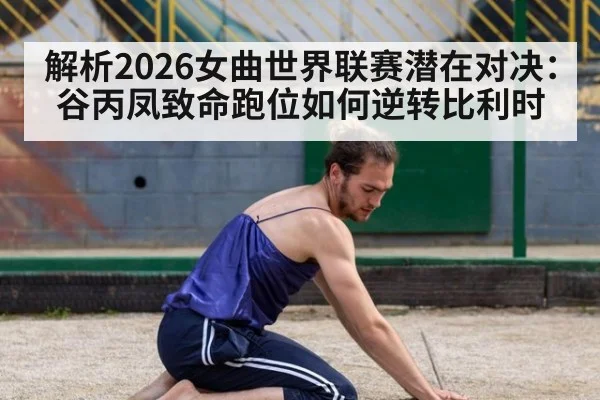 解析2026女曲世界联赛潜在对决:谷丙凤致命跑位如何逆转比利时