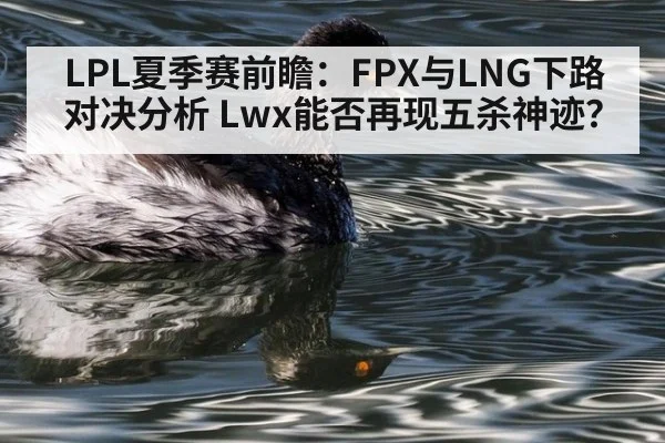 LPL夏季赛前瞻:FPX与LNG下路对决分析 Lwx能否再现五杀神迹?