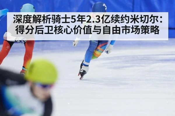 深度解析骑士5年2.3亿续约米切尔:得分后卫核心价值与自由市场策略
