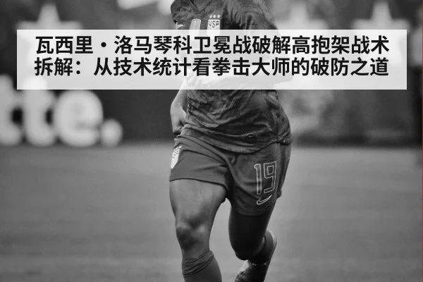 瓦西里·洛马琴科卫冕战破解高抱架战术拆解:从技术统计看拳击大师的破防之道