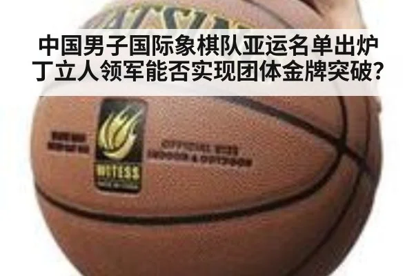 中国男子国际象棋队亚运名单出炉 丁立人领军能否实现团体金牌突破?
